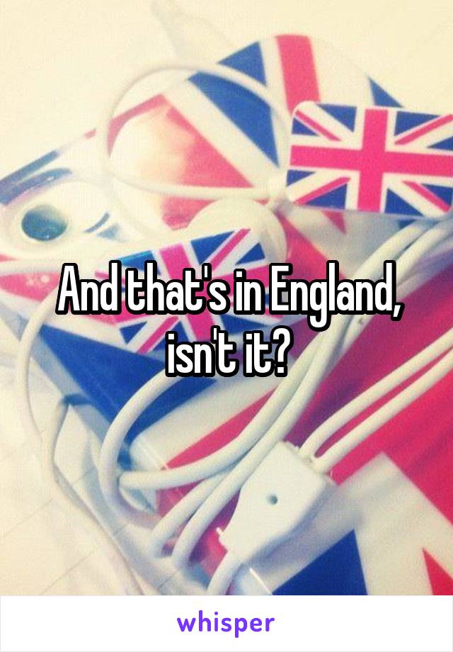 And that's in England, isn't it?