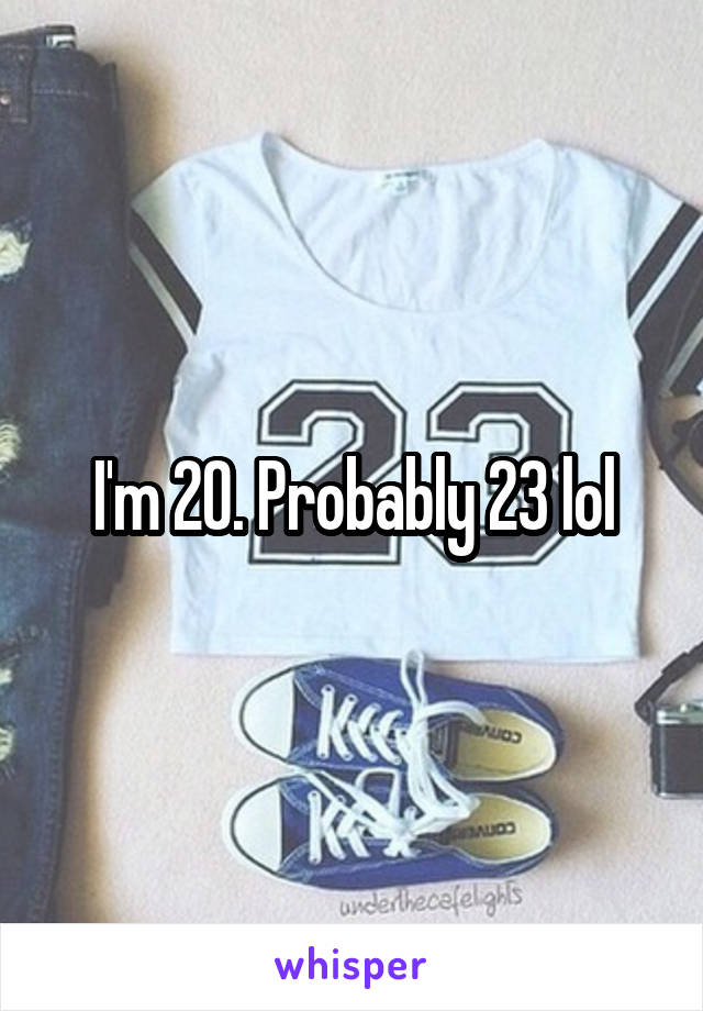 I'm 20. Probably 23 lol