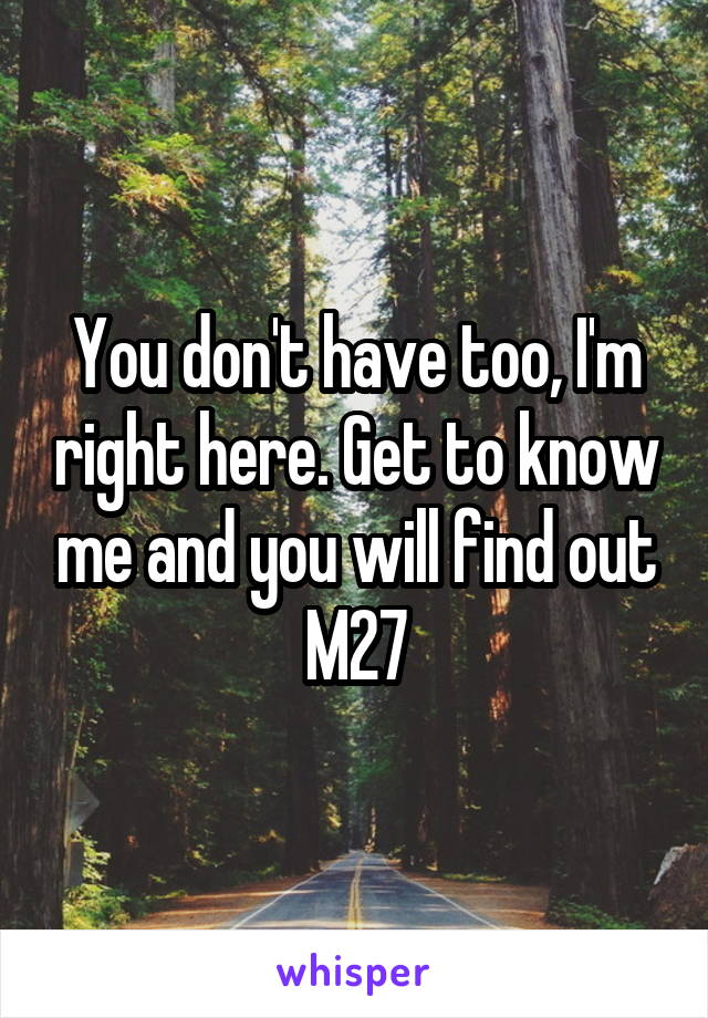You don't have too, I'm right here. Get to know me and you will find out M27