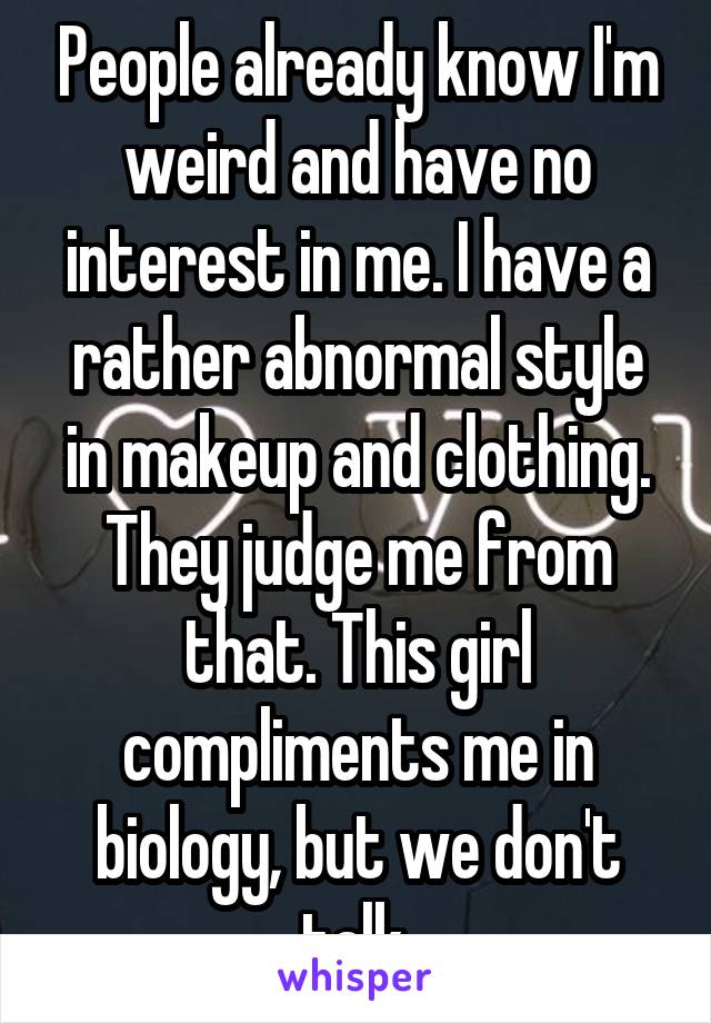 People already know I'm weird and have no interest in me. I have a rather abnormal style in makeup and clothing. They judge me from that. This girl compliments me in biology, but we don't talk.
