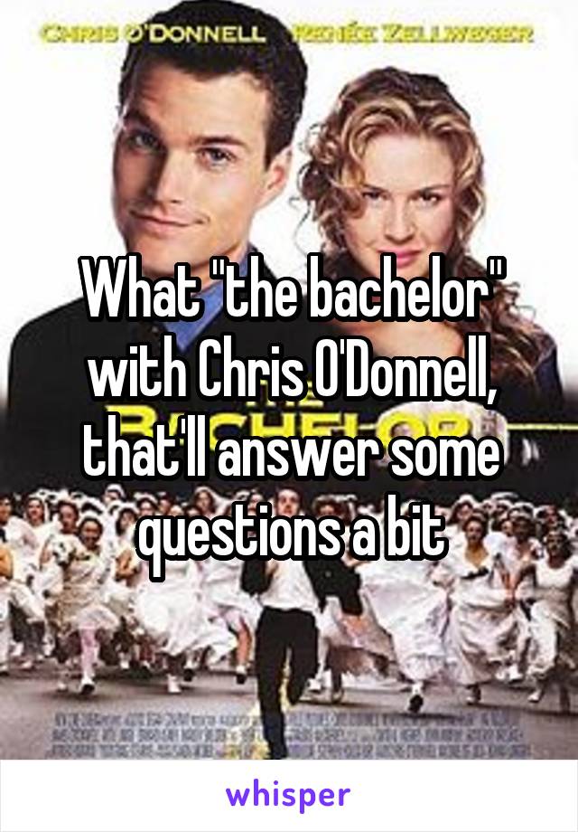What "the bachelor" with Chris O'Donnell, that'll answer some questions a bit