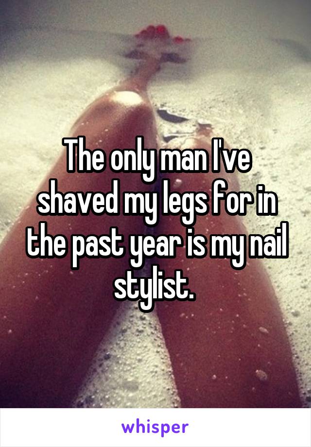 The only man I've shaved my legs for in the past year is my nail stylist. 