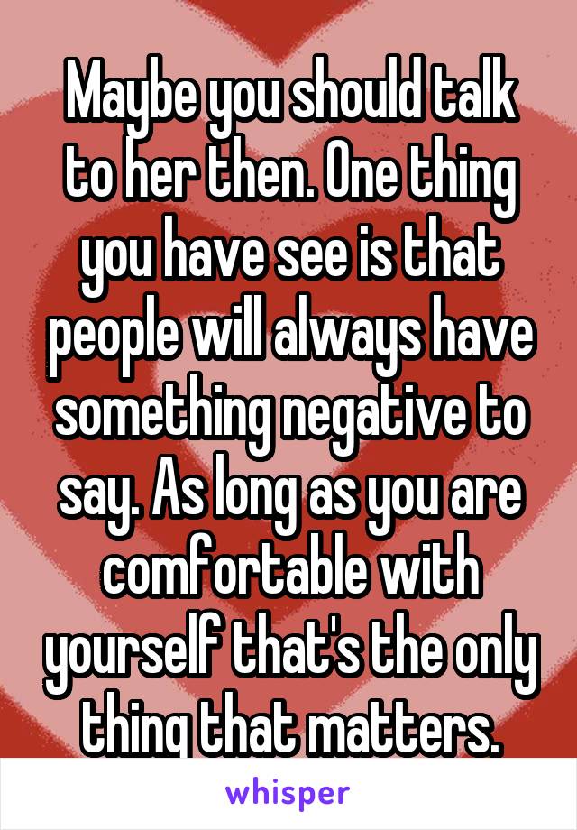 Maybe you should talk to her then. One thing you have see is that people will always have something negative to say. As long as you are comfortable with yourself that's the only thing that matters.