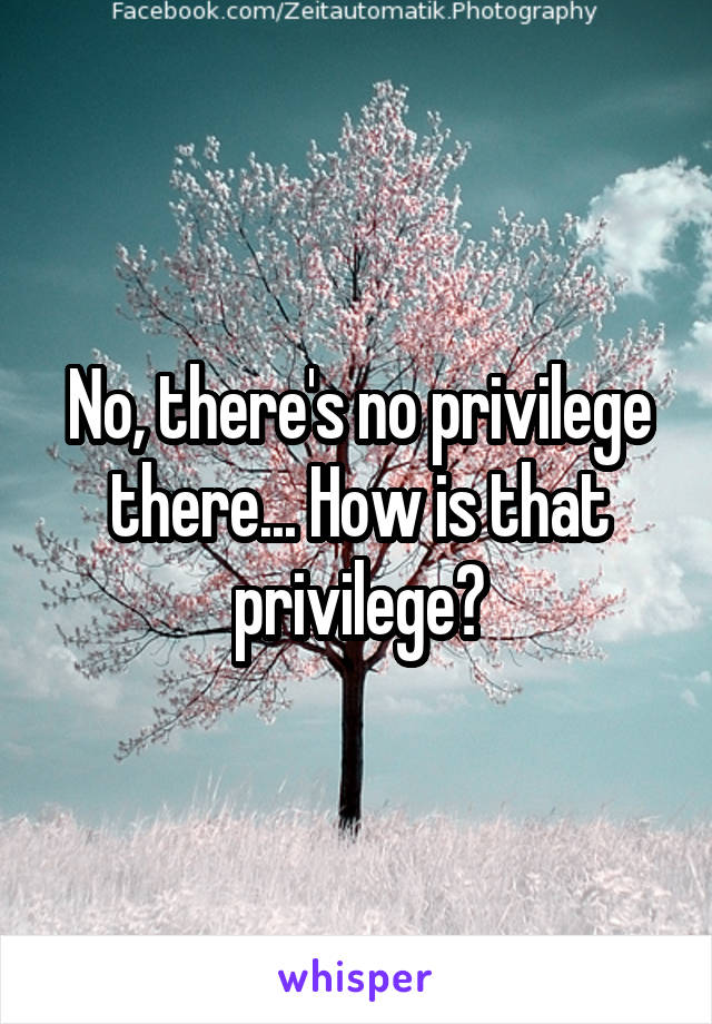 No, there's no privilege there... How is that privilege?