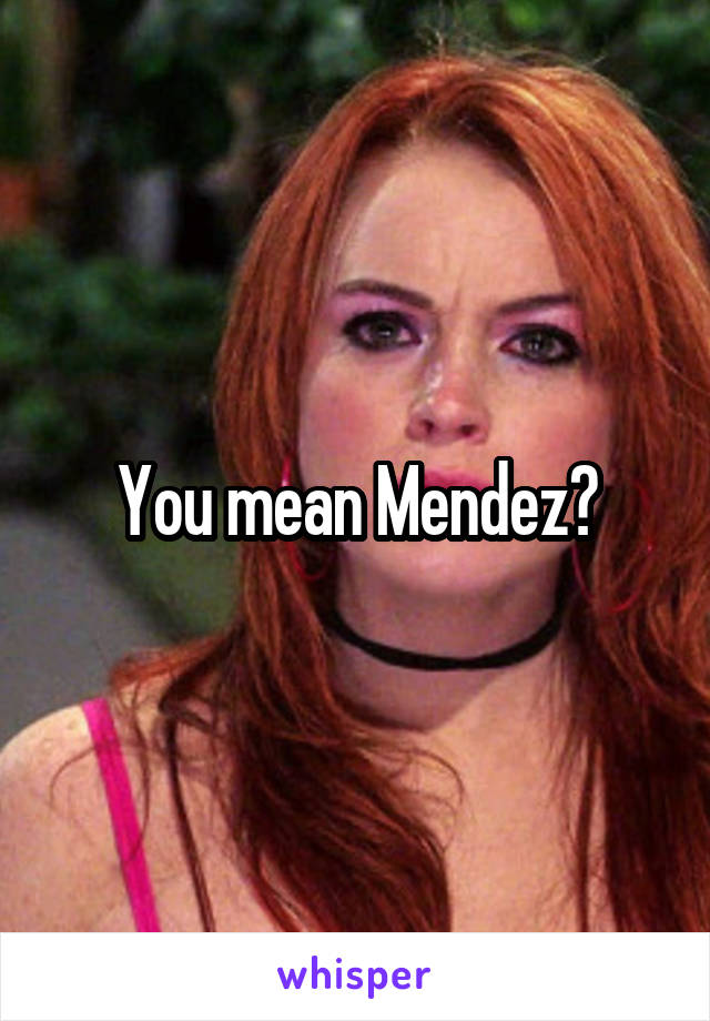 You mean Mendez?