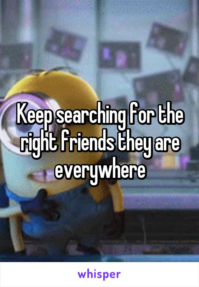 Keep searching for the right friends they are everywhere