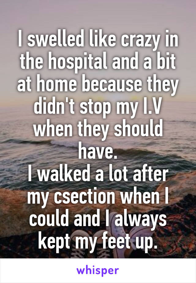 I swelled like crazy in the hospital and a bit at home because they didn't stop my I.V when they should have.
I walked a lot after my csection when I could and I always kept my feet up.