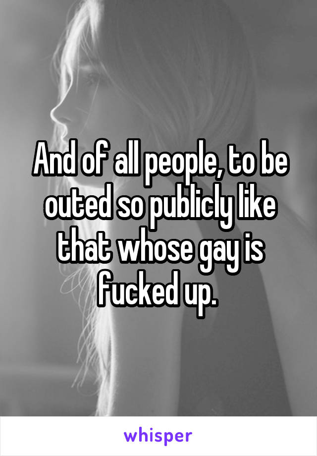 And of all people, to be outed so publicly like that whose gay is fucked up. 