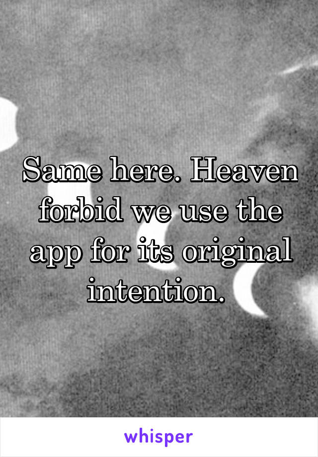 Same here. Heaven forbid we use the app for its original intention. 