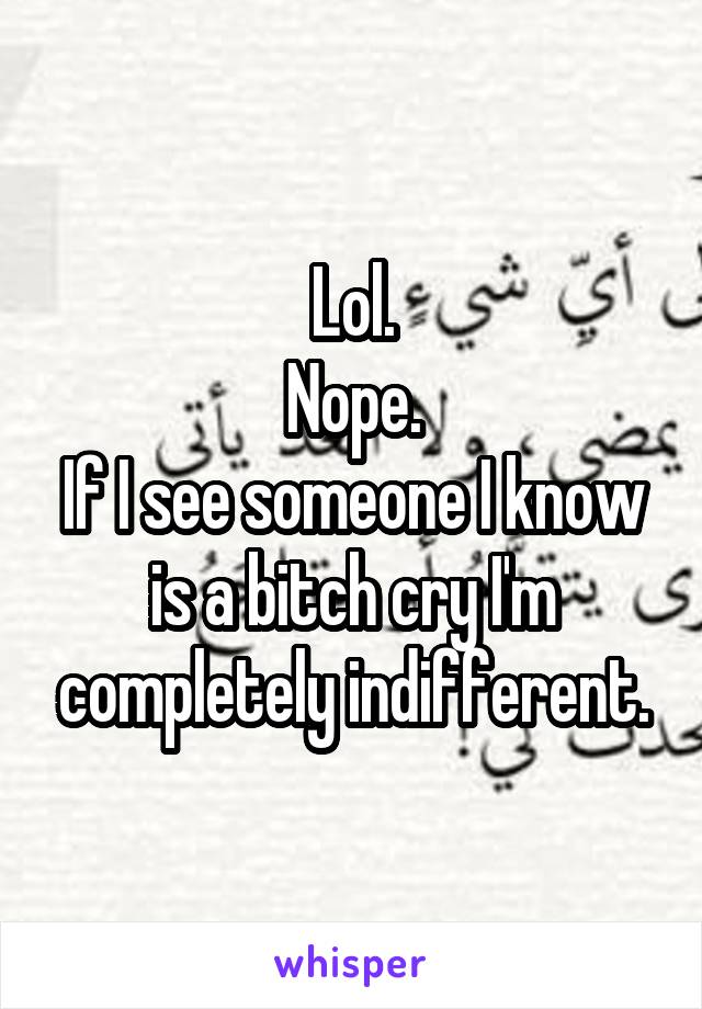 Lol.
Nope.
If I see someone I know is a bitch cry I'm completely indifferent.