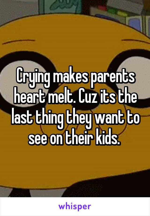 Crying makes parents heart melt. Cuz its the last thing they want to see on their kids. 
