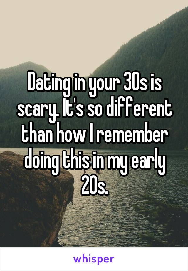Dating in your 30s is scary. It's so different than how I remember doing this in my early 20s.