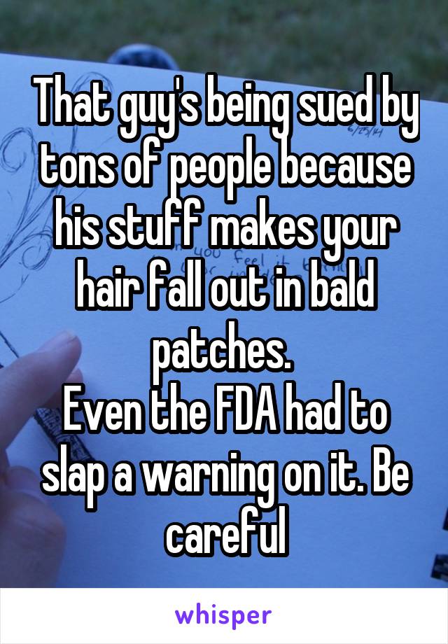 That guy's being sued by tons of people because his stuff makes your hair fall out in bald patches. 
Even the FDA had to slap a warning on it. Be careful