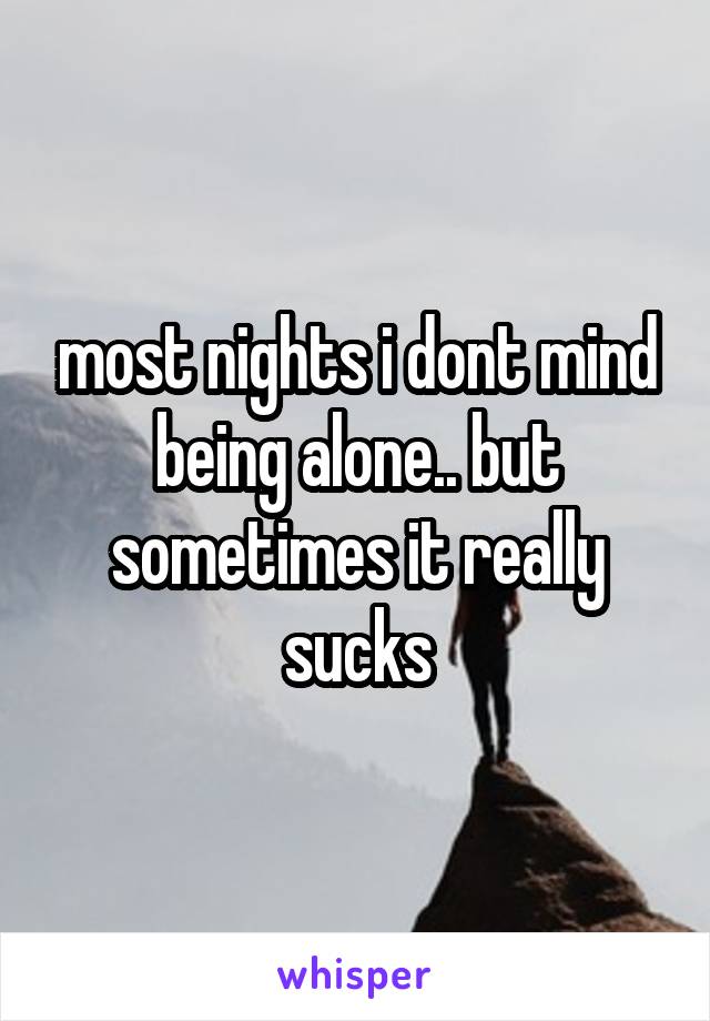 most nights i dont mind being alone.. but sometimes it really sucks