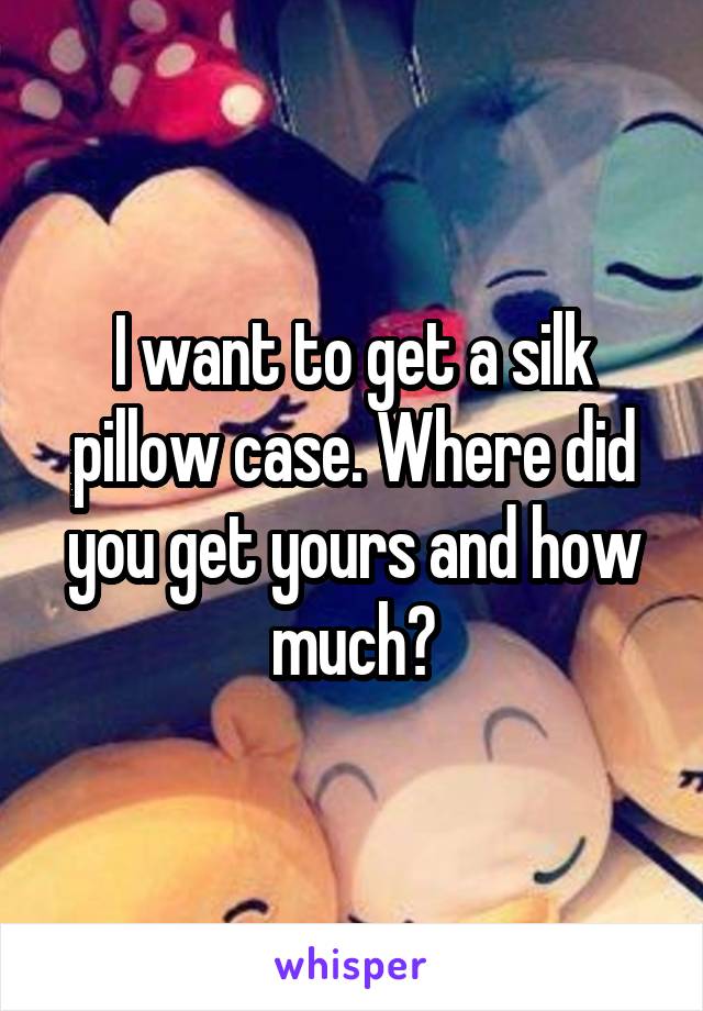 I want to get a silk pillow case. Where did you get yours and how much?