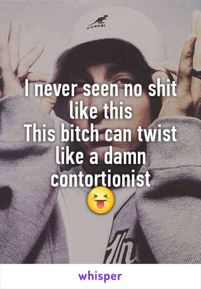 I never seen no shit like this
This bitch can twist like a damn contortionist
😝