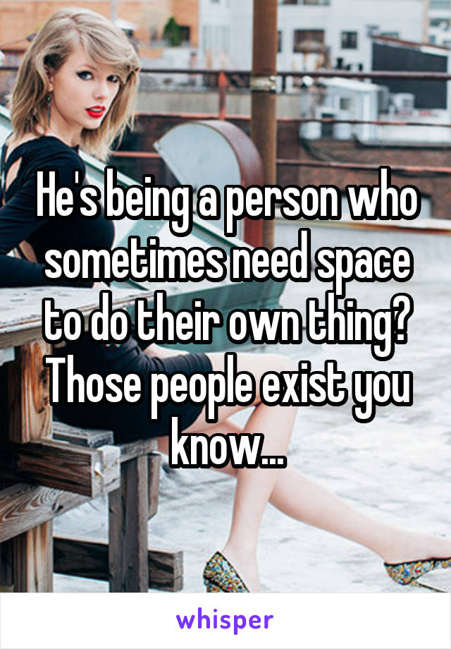 He's being a person who sometimes need space to do their own thing?
Those people exist you know...