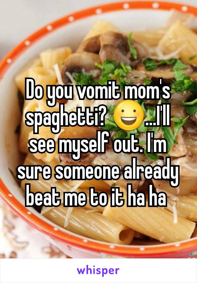Do you vomit mom's spaghetti? 😃...I'll see myself out. I'm sure someone already beat me to it ha ha 