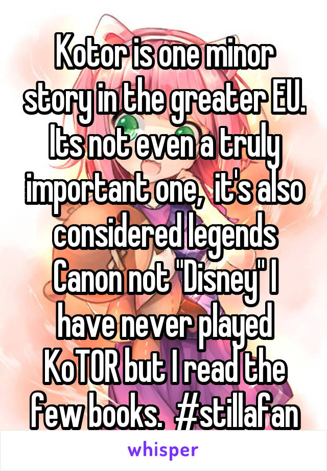 Kotor is one minor story in the greater EU. Its not even a truly important one,  it's also considered legends Canon not "Disney" I have never played KoTOR but I read the few books.  #stillafan