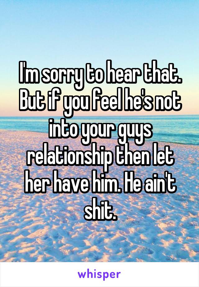 I'm sorry to hear that. But if you feel he's not into your guys relationship then let her have him. He ain't shit.