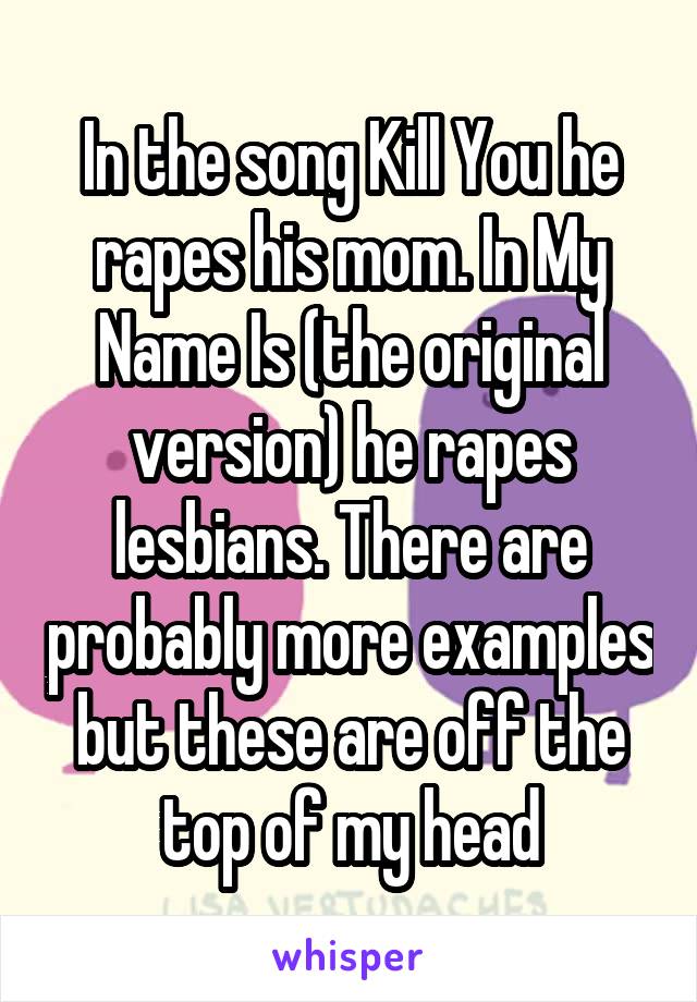 In the song Kill You he rapes his mom. In My Name Is (the original version) he rapes lesbians. There are probably more examples but these are off the top of my head