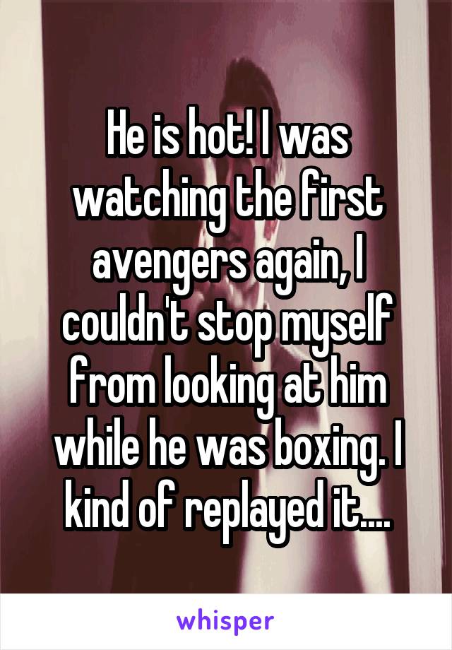He is hot! I was watching the first avengers again, I couldn't stop myself from looking at him while he was boxing. I kind of replayed it....