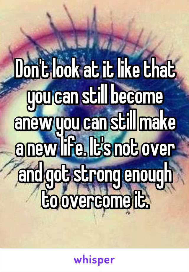 Don't look at it like that you can still become anew you can still make a new life. It's not over and got strong enough to overcome it.