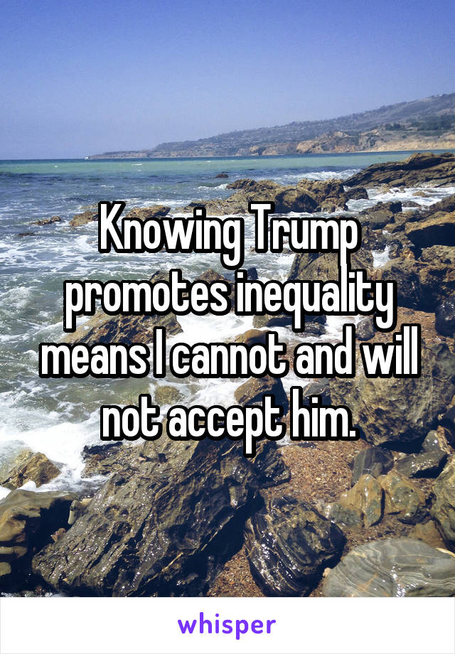 Knowing Trump promotes inequality means I cannot and will not accept him.