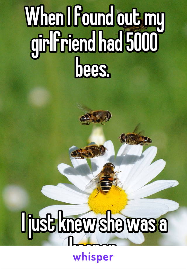 When I found out my girlfriend had 5000 bees. 





I just knew she was a keeper 
