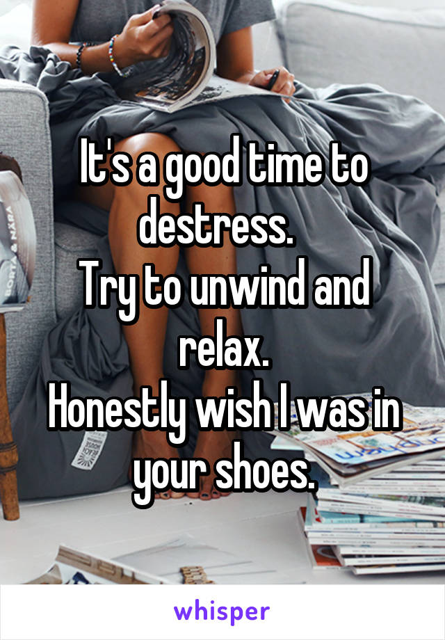 It's a good time to destress.  
Try to unwind and relax.
Honestly wish I was in your shoes.