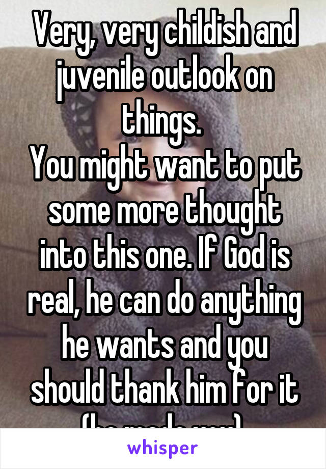Very, very childish and juvenile outlook on things. 
You might want to put some more thought into this one. If God is real, he can do anything he wants and you should thank him for it (he made you).