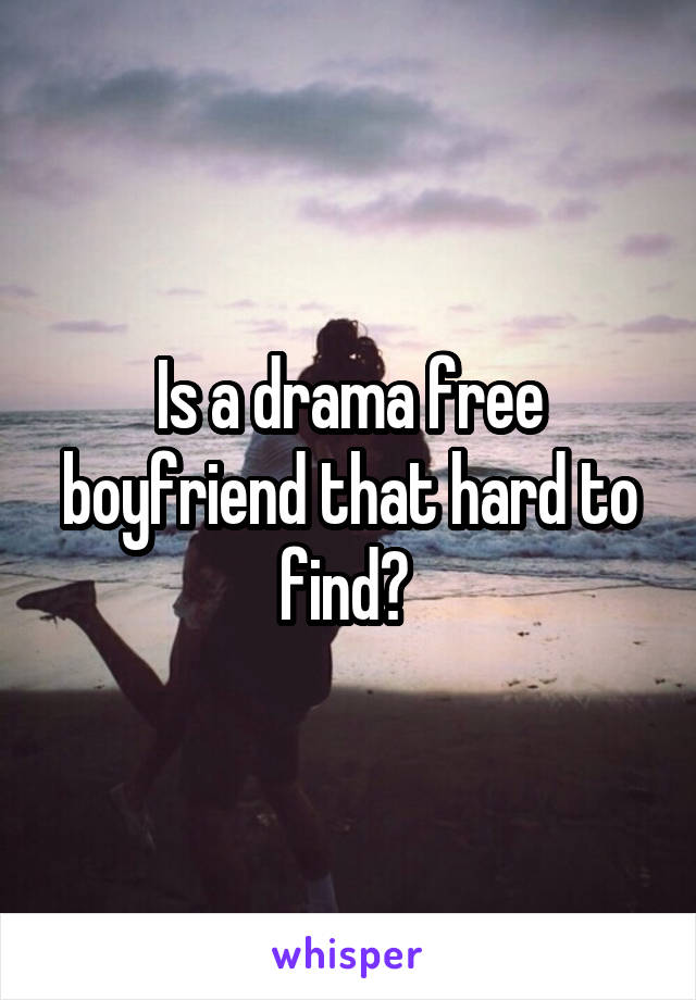 Is a drama free boyfriend that hard to find? 