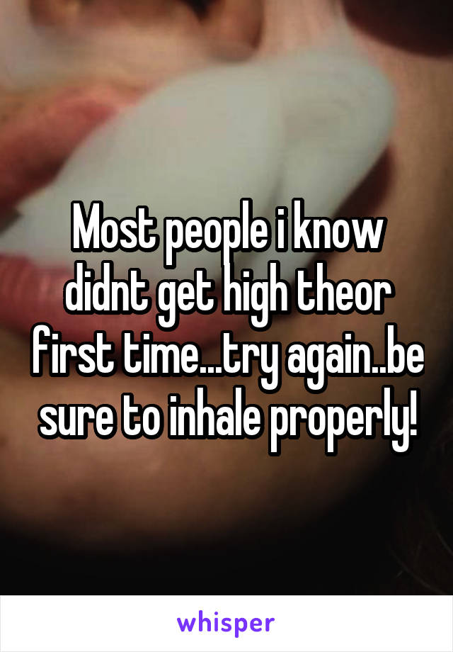 Most people i know didnt get high theor first time...try again..be sure to inhale properly!