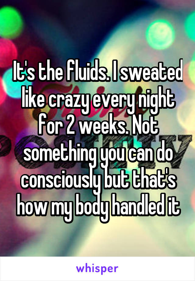 It's the fluids. I sweated like crazy every night for 2 weeks. Not something you can do consciously but that's how my body handled it