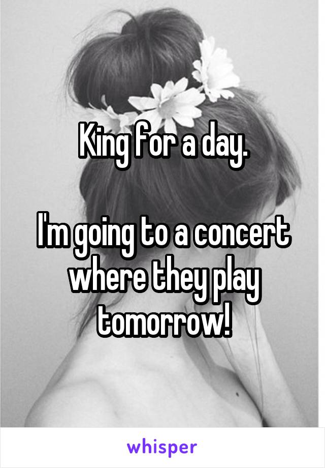 King for a day.

I'm going to a concert where they play tomorrow!