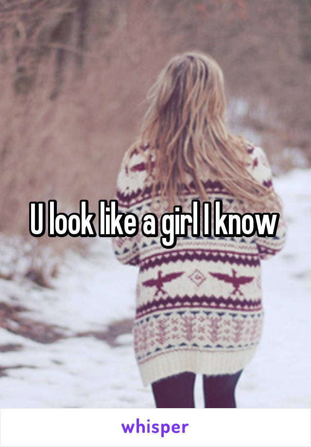 U look like a girl I know 