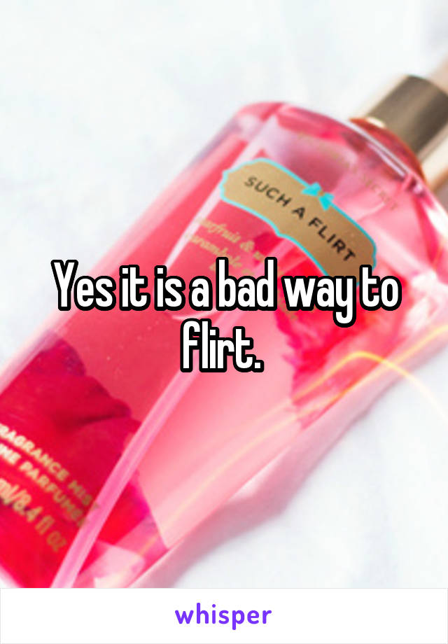 Yes it is a bad way to flirt. 