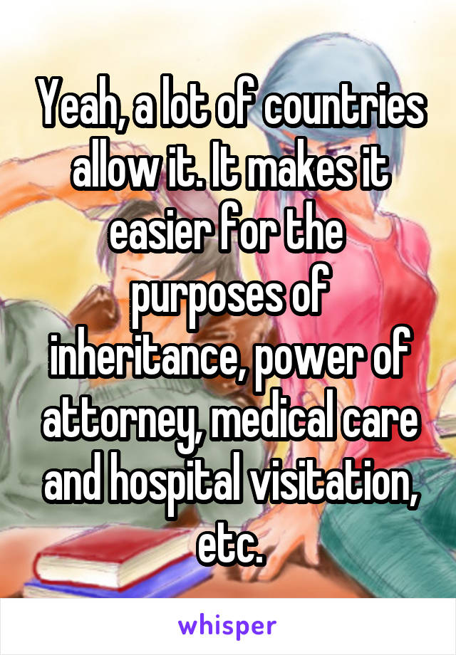 Yeah, a lot of countries allow it. It makes it easier for the  purposes of inheritance, power of attorney, medical care and hospital visitation, etc.