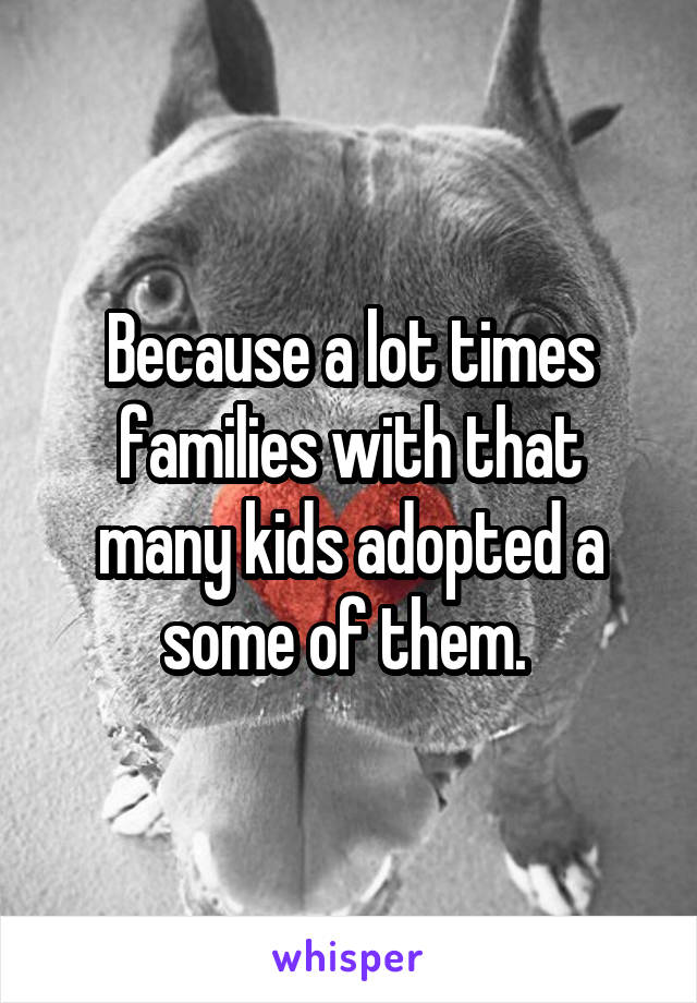 Because a lot times families with that many kids adopted a some of them. 