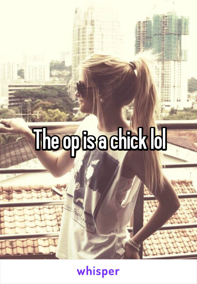 The op is a chick lol