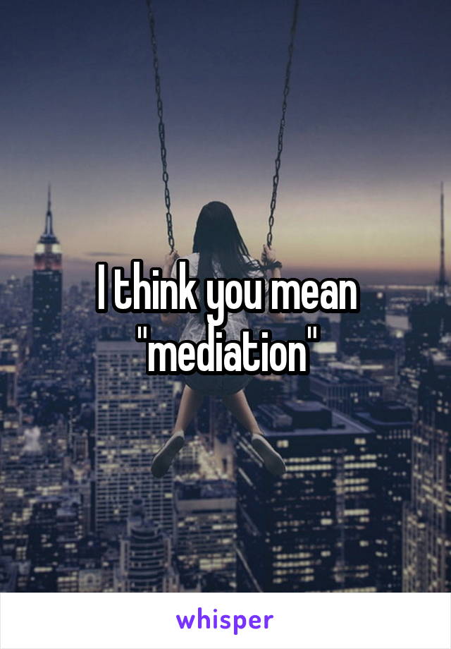 I think you mean "mediation"