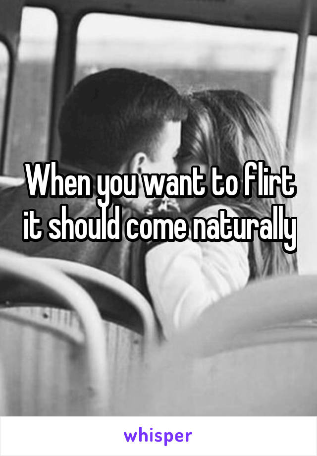 When you want to flirt it should come naturally 