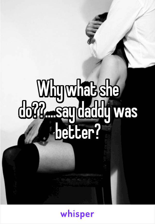 Why what she do??....say daddy was better?