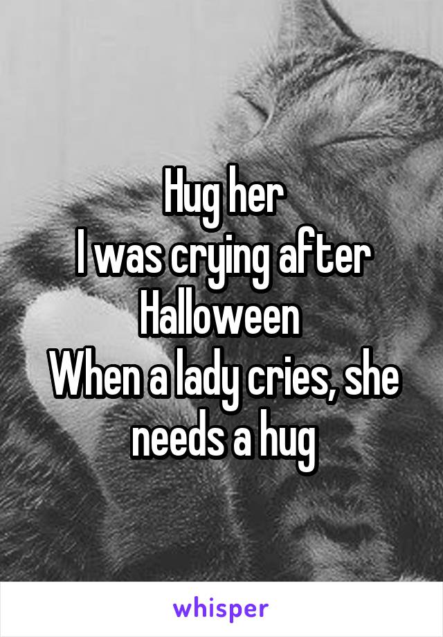 Hug her
I was crying after Halloween 
When a lady cries, she needs a hug
