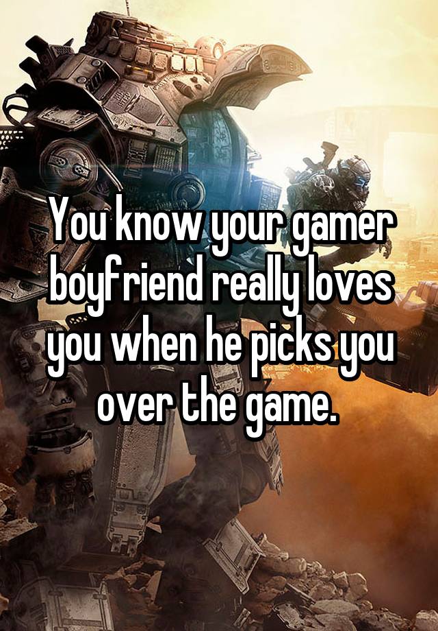 You know your gamer boyfriend really loves you when he picks you over the game. 