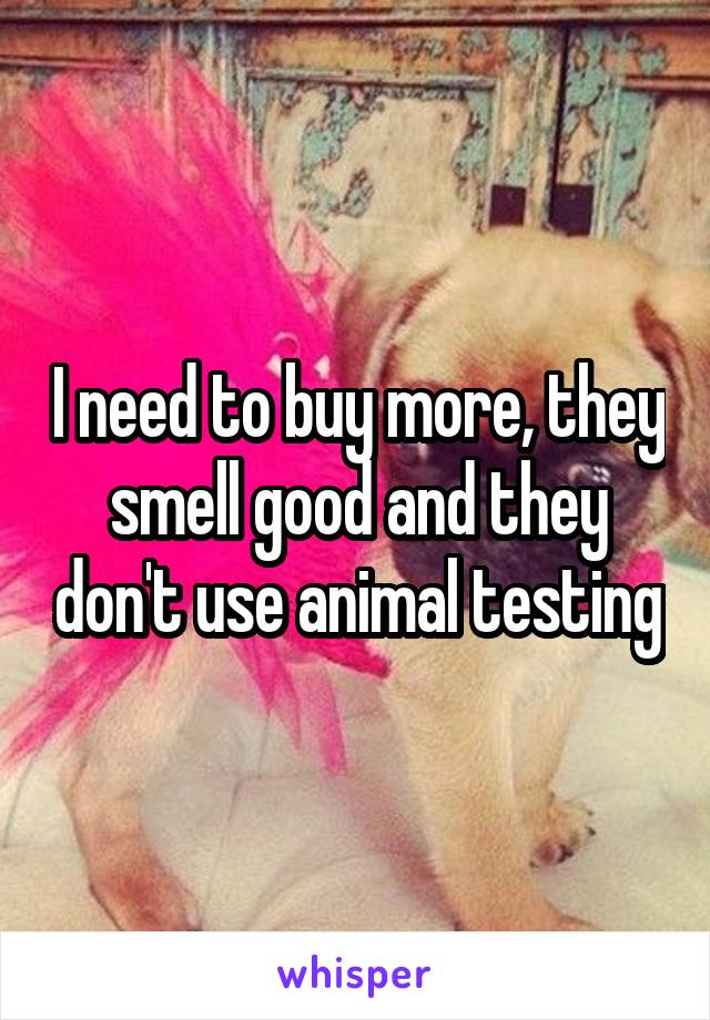 I need to buy more, they smell good and they don't use animal testing