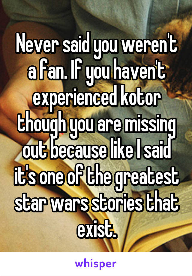 Never said you weren't a fan. If you haven't experienced kotor though you are missing out because like I said it's one of the greatest star wars stories that exist.