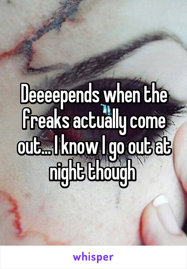 Deeeepends when the freaks actually come out... I know I go out at night though 