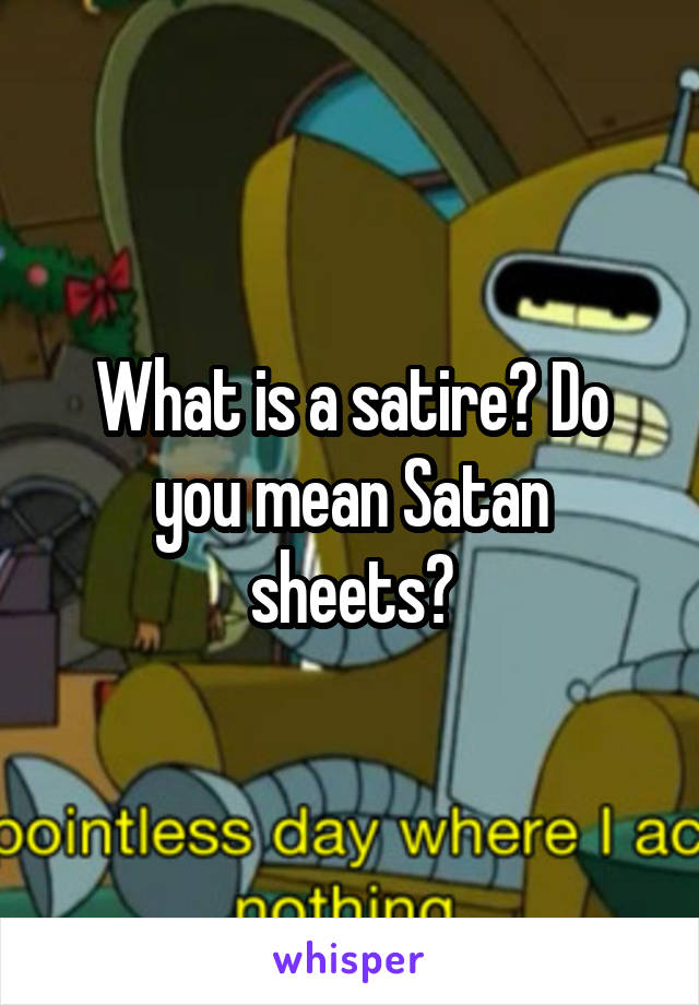 What is a satire? Do you mean Satan sheets?