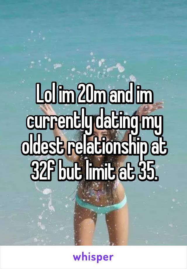 Lol im 20m and im currently dating my oldest relationship at 32f but limit at 35.